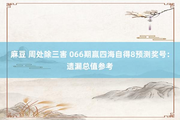 麻豆 周处除三害 066期赢四海自得8预测奖号：遗漏总值参考