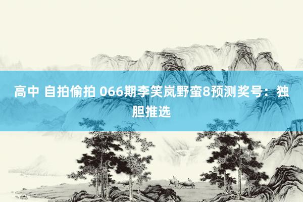 高中 自拍偷拍 066期李笑岚野蛮8预测奖号：独胆推选