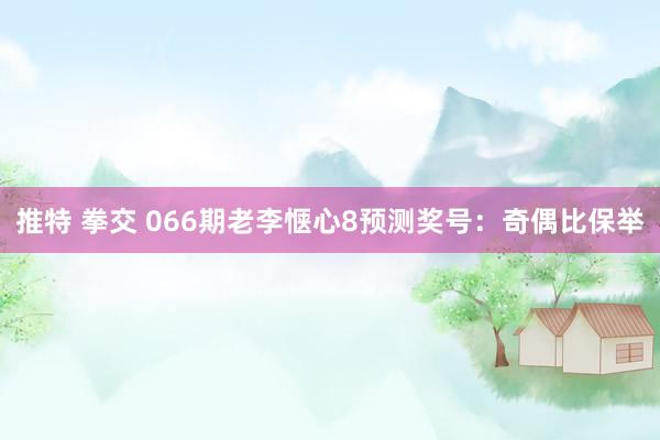 推特 拳交 066期老李惬心8预测奖号：奇偶比保举