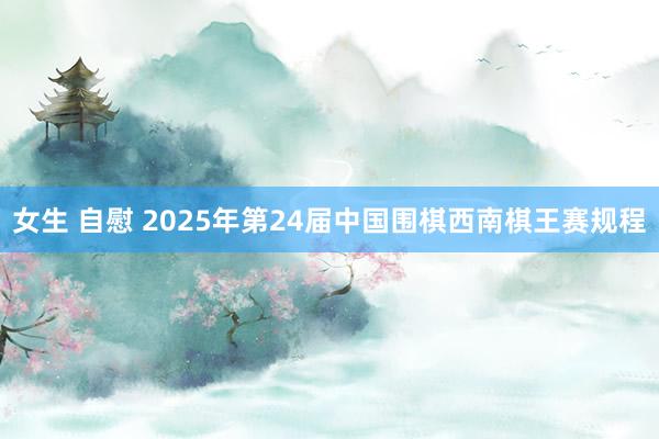 女生 自慰 2025年第24届中国围棋西南棋王赛规程