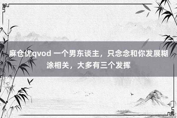 麻仓优qvod 一个男东谈主，只念念和你发展糊涂相关，大多有三个发挥
