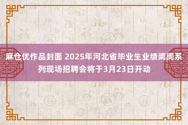 麻仓优作品封面 2025年河北省毕业生业绩阛阓系列现场招聘会将于3月23日开动