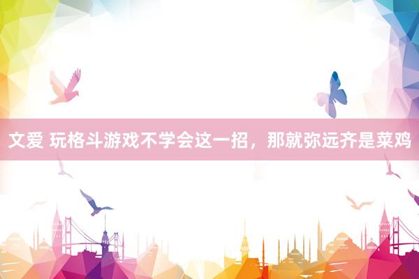 文爱 玩格斗游戏不学会这一招，那就弥远齐是菜鸡