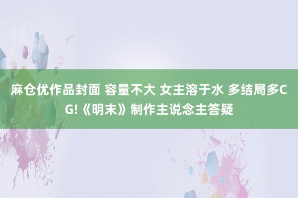 麻仓优作品封面 容量不大 女主溶于水 多结局多CG!《明末》制作主说念主答疑