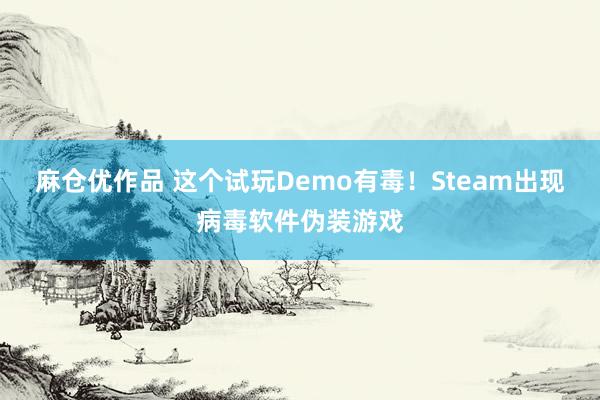 麻仓优作品 这个试玩Demo有毒！Steam出现病毒软件伪装游戏