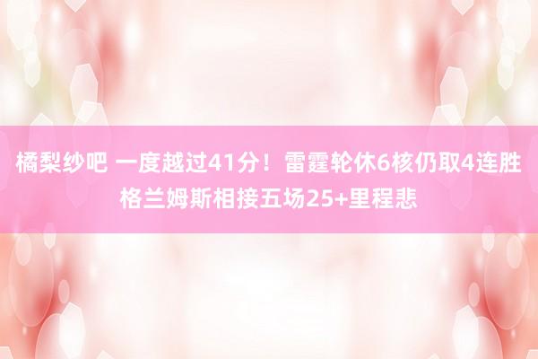 橘梨纱吧 一度越过41分！雷霆轮休6核仍取4连胜格兰姆斯相接五场25+里程悲