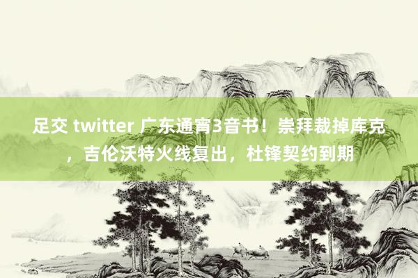 足交 twitter 广东通宵3音书！崇拜裁掉库克，吉伦沃特火线复出，杜锋契约到期
