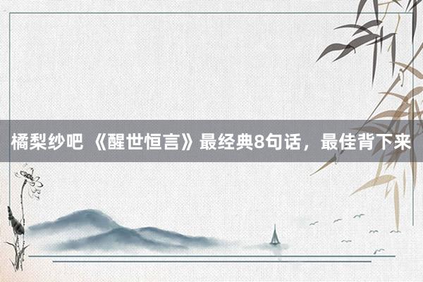 橘梨纱吧 《醒世恒言》最经典8句话，最佳背下来