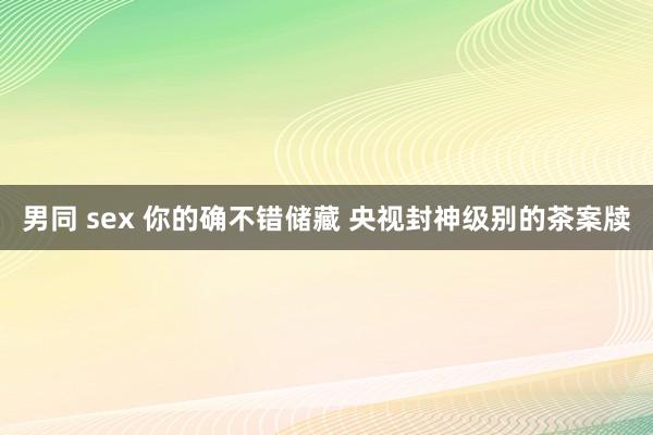 男同 sex 你的确不错储藏 央视封神级别的茶案牍