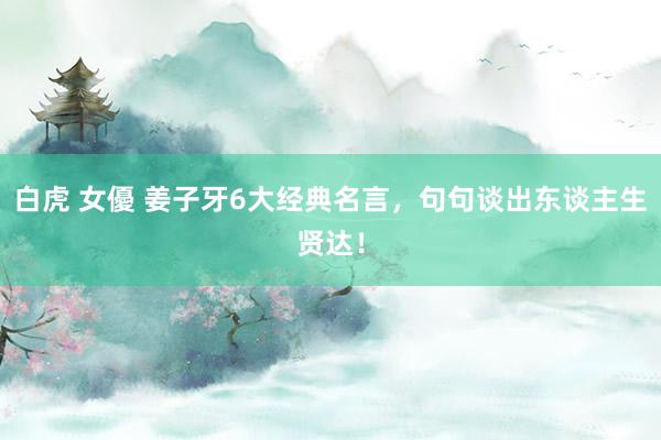 白虎 女優 姜子牙6大经典名言，句句谈出东谈主生贤达！