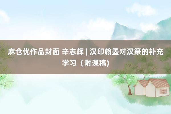 麻仓优作品封面 辛志辉 | 汉印翰墨对汉篆的补充学习（附课稿)