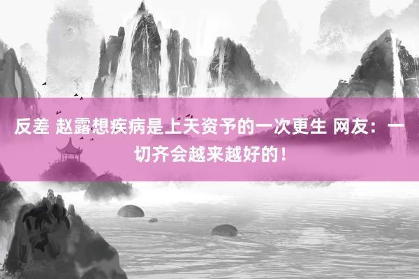 反差 赵露想疾病是上天资予的一次更生 网友：一切齐会越来越好的！