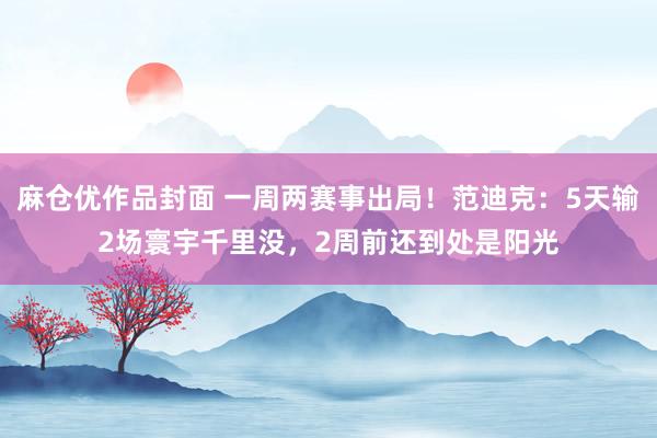 麻仓优作品封面 一周两赛事出局！范迪克：5天输2场寰宇千里没，2周前还到处是阳光