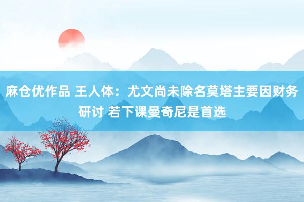 麻仓优作品 王人体：尤文尚未除名莫塔主要因财务研讨 若下课曼奇尼是首选