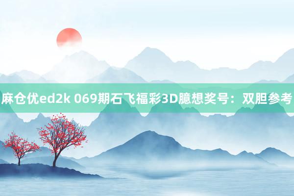 麻仓优ed2k 069期石飞福彩3D臆想奖号：双胆参考