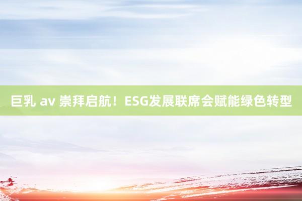巨乳 av 崇拜启航！ESG发展联席会赋能绿色转型