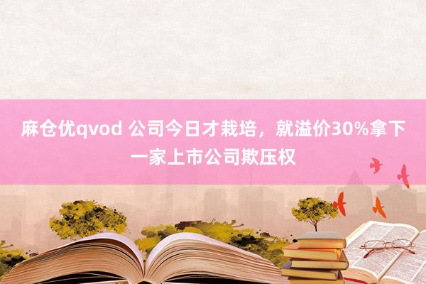 麻仓优qvod 公司今日才栽培，就溢价30%拿下一家上市公司欺压权