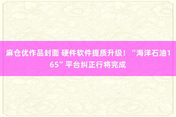 麻仓优作品封面 硬件软件提质升级！“海洋石油165”平台纠正行将完成
