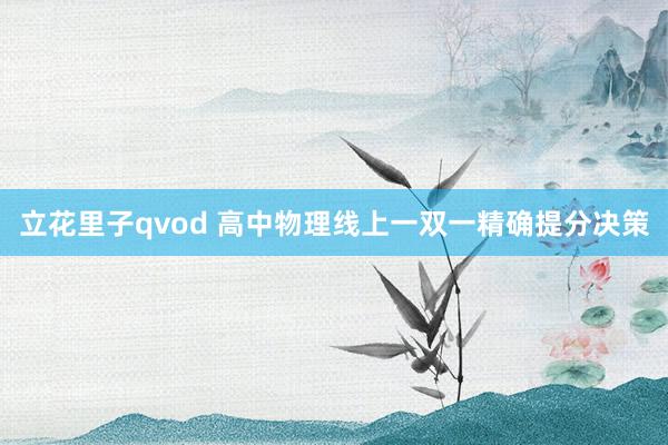 立花里子qvod 高中物理线上一双一精确提分决策
