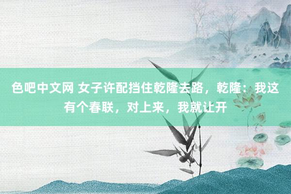 色吧中文网 女子许配挡住乾隆去路，乾隆：我这有个春联，对上来，我就让开