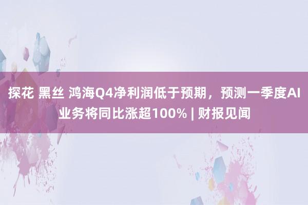 探花 黑丝 鸿海Q4净利润低于预期，预测一季度AI业务将同比涨超100% | 财报见闻