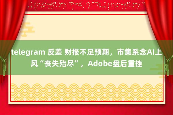 telegram 反差 财报不足预期，市集系念AI上风“丧失殆尽”，Adobe盘后重挫
