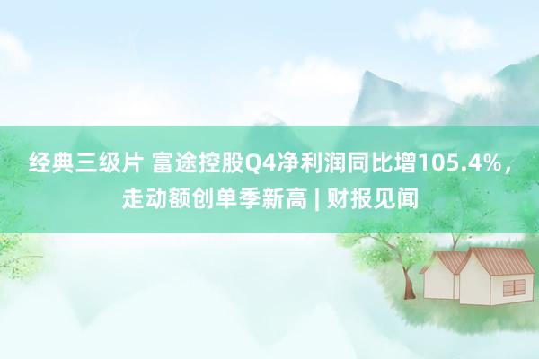 经典三级片 富途控股Q4净利润同比增105.4%，走动额创单季新高 | 财报见闻