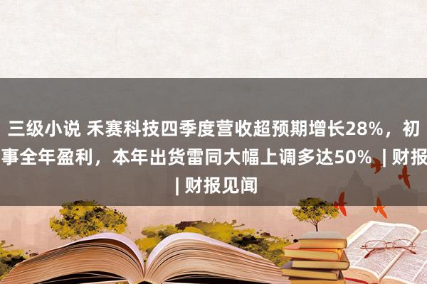 三级小说 禾赛科技四季度营收超预期增长28%，初次竣事全年盈利，本年出货雷同大幅上调多达50%  | 财报见闻
