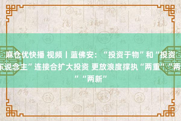 麻仓优快播 视频丨蓝佛安：“投资于物”和“投资于东说念主”连接合扩大投资 更放浪度撑执“两重”“两新”