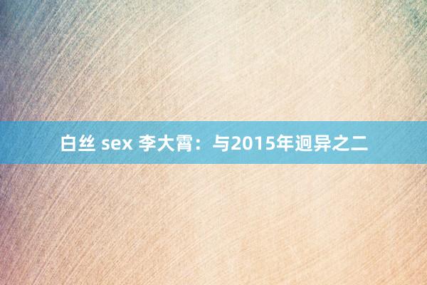 白丝 sex 李大霄：与2015年迥异之二