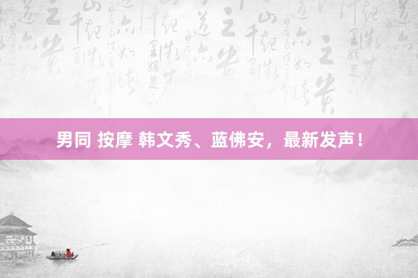 男同 按摩 韩文秀、蓝佛安，最新发声！