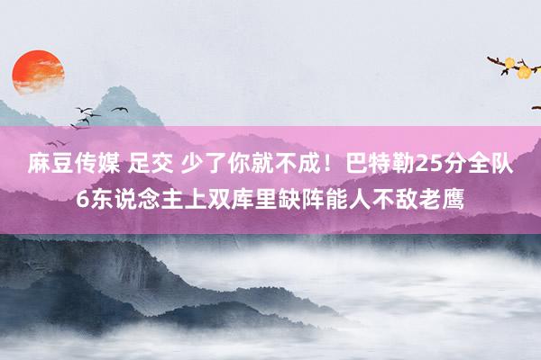麻豆传媒 足交 少了你就不成！巴特勒25分全队6东说念主上双库里缺阵能人不敌老鹰