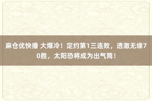 麻仓优快播 大爆冷！定约第1三连败，透澈无缘70胜，太阳恐将成为出气筒！