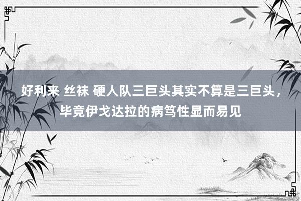 好利来 丝袜 硬人队三巨头其实不算是三巨头，毕竟伊戈达拉的病笃性显而易见