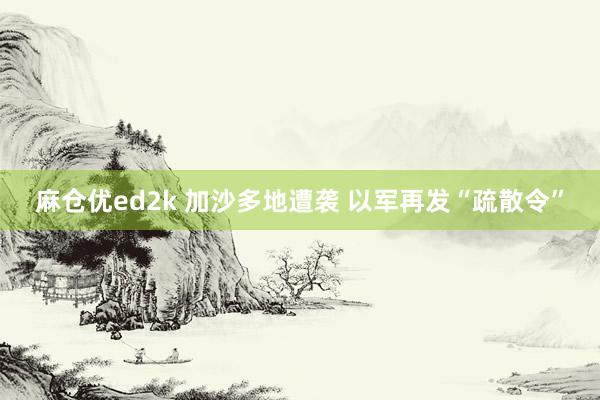 麻仓优ed2k 加沙多地遭袭 以军再发“疏散令”
