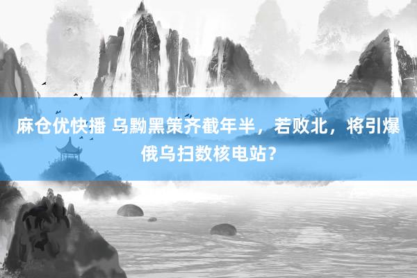麻仓优快播 乌黝黑策齐截年半，若败北，将引爆俄乌扫数核电站？