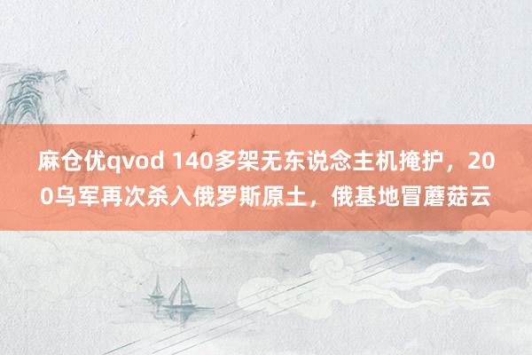 麻仓优qvod 140多架无东说念主机掩护，200乌军再次杀入俄罗斯原土，俄基地冒蘑菇云