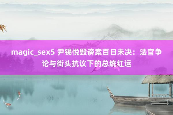 magic_sex5 尹锡悦毁谤案百日未决：法官争论与街头抗议下的总统红运