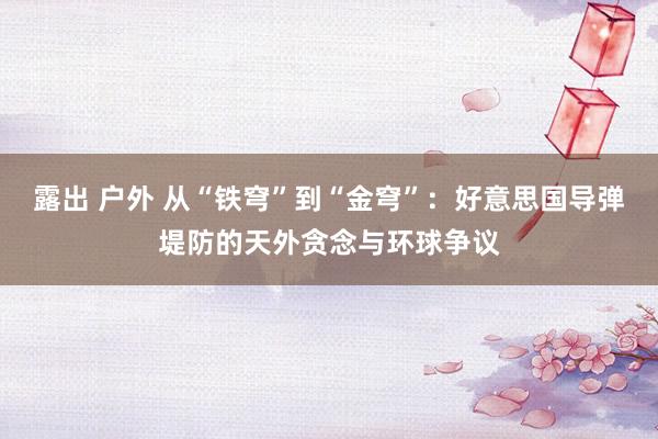 露出 户外 从“铁穹”到“金穹”：好意思国导弹堤防的天外贪念与环球争议