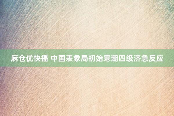 麻仓优快播 中国表象局初始寒潮四级济急反应