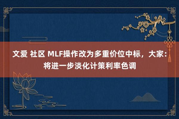 文爱 社区 MLF操作改为多重价位中标，大家：将进一步淡化计策利率色调