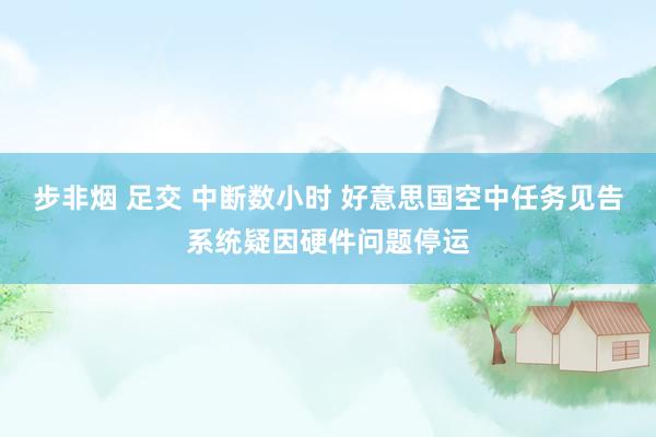 步非烟 足交 中断数小时 好意思国空中任务见告系统疑因硬件问题停运