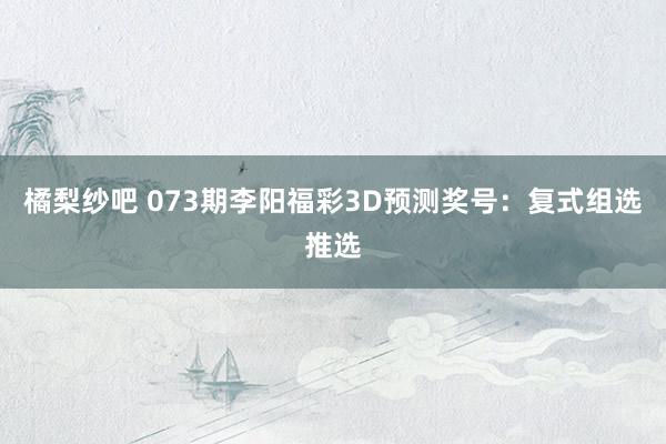 橘梨纱吧 073期李阳福彩3D预测奖号：复式组选推选