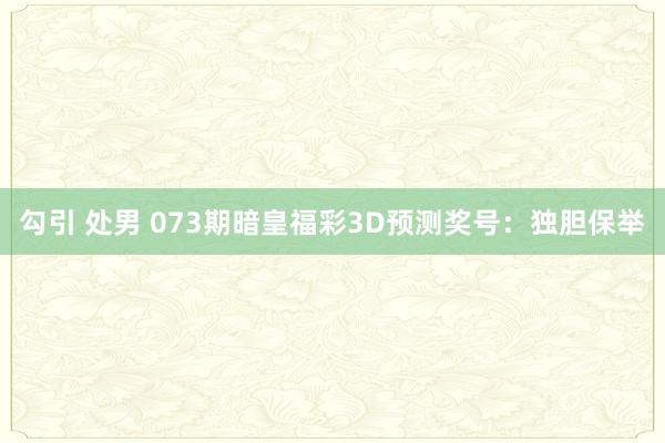 勾引 处男 073期暗皇福彩3D预测奖号：独胆保举