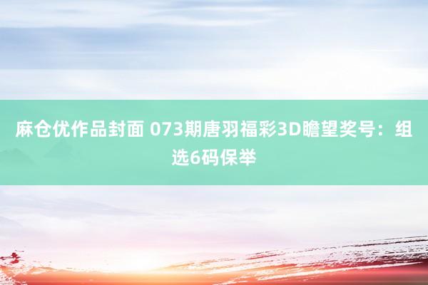 麻仓优作品封面 073期唐羽福彩3D瞻望奖号：组选6码保举