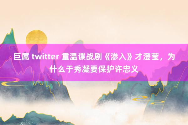 巨屌 twitter 重温谍战剧《渗入》才澄莹，为什么于秀凝要保护许忠义