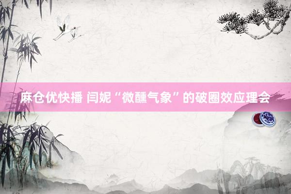 麻仓优快播 闫妮“微醺气象”的破圈效应理会