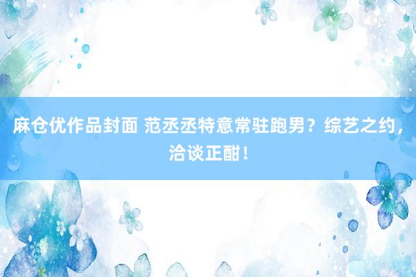 麻仓优作品封面 范丞丞特意常驻跑男？综艺之约，洽谈正酣！