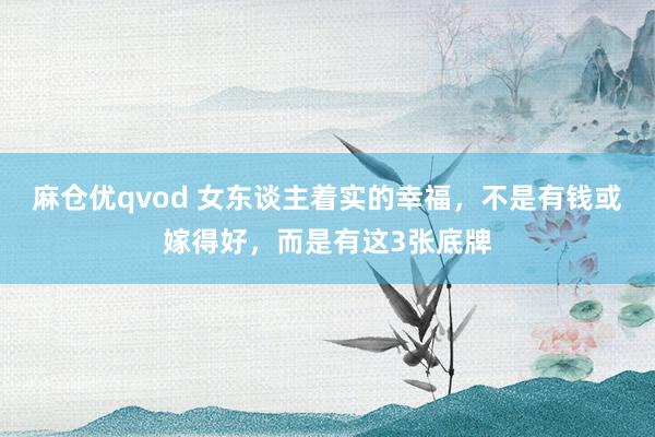 麻仓优qvod 女东谈主着实的幸福，不是有钱或嫁得好，而是有这3张底牌