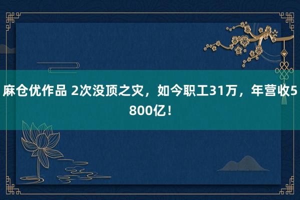 麻仓优作品 2次没顶之灾，如今职工31万，年营收5800亿！
